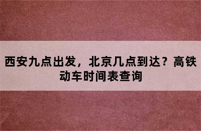 西安九点出发，北京几点到达？高铁动车时间表查询