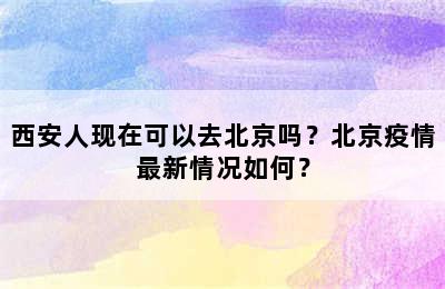 西安人现在可以去北京吗？北京疫情最新情况如何？