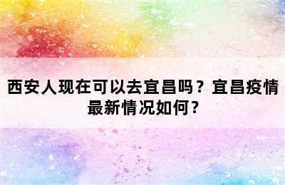 西安人现在可以去宜昌吗？宜昌疫情最新情况如何？