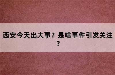 西安今天出大事？是啥事件引发关注？