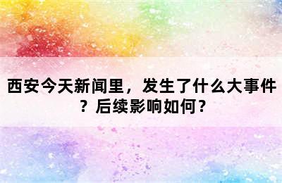 西安今天新闻里，发生了什么大事件？后续影响如何？