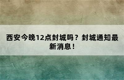 西安今晚12点封城吗？封城通知最新消息！