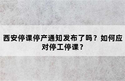 西安停课停产通知发布了吗？如何应对停工停课？