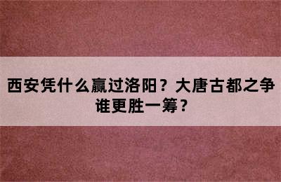 西安凭什么赢过洛阳？大唐古都之争谁更胜一筹？
