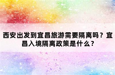西安出发到宜昌旅游需要隔离吗？宜昌入境隔离政策是什么？