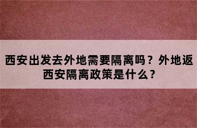西安出发去外地需要隔离吗？外地返西安隔离政策是什么？