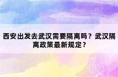 西安出发去武汉需要隔离吗？武汉隔离政策最新规定？