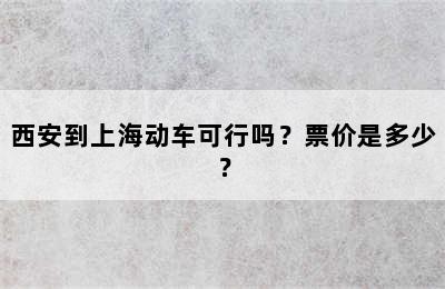 西安到上海动车可行吗？票价是多少？