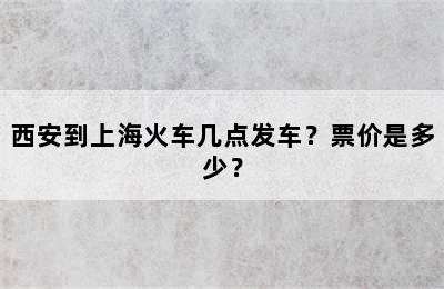 西安到上海火车几点发车？票价是多少？