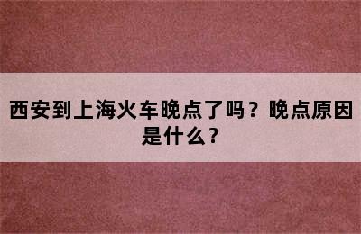 西安到上海火车晚点了吗？晚点原因是什么？