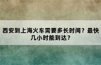 西安到上海火车需要多长时间？最快几小时能到达？