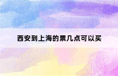 西安到上海的票几点可以买