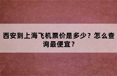 西安到上海飞机票价是多少？怎么查询最便宜？