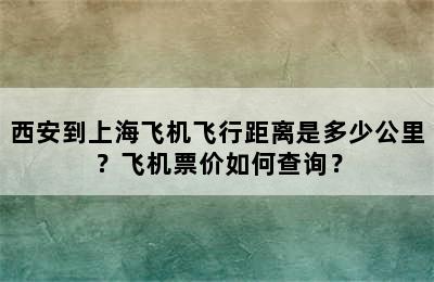 西安到上海飞机飞行距离是多少公里？飞机票价如何查询？