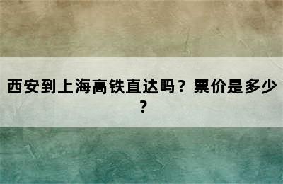 西安到上海高铁直达吗？票价是多少？