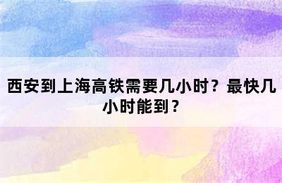 西安到上海高铁需要几小时？最快几小时能到？