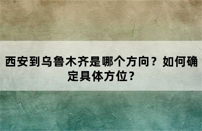 西安到乌鲁木齐是哪个方向？如何确定具体方位？