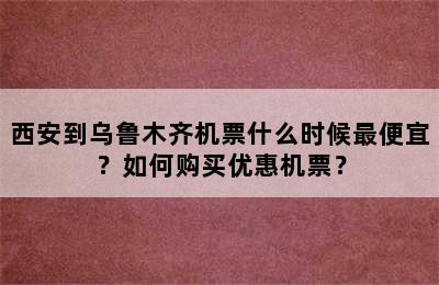 西安到乌鲁木齐机票什么时候最便宜？如何购买优惠机票？