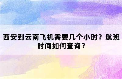 西安到云南飞机需要几个小时？航班时间如何查询？