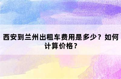 西安到兰州出租车费用是多少？如何计算价格？