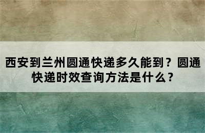 西安到兰州圆通快递多久能到？圆通快递时效查询方法是什么？