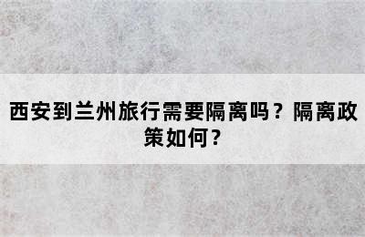 西安到兰州旅行需要隔离吗？隔离政策如何？
