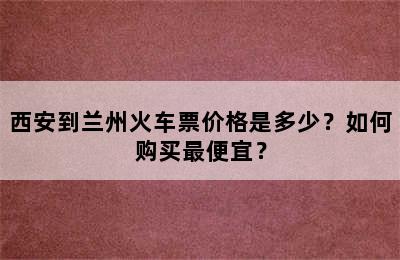西安到兰州火车票价格是多少？如何购买最便宜？