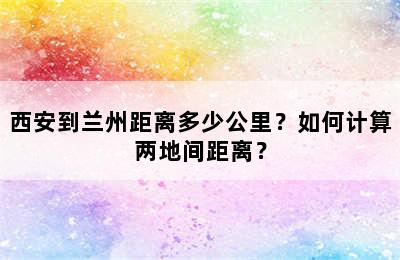 西安到兰州距离多少公里？如何计算两地间距离？