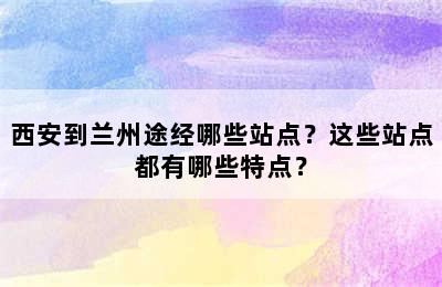 西安到兰州途经哪些站点？这些站点都有哪些特点？