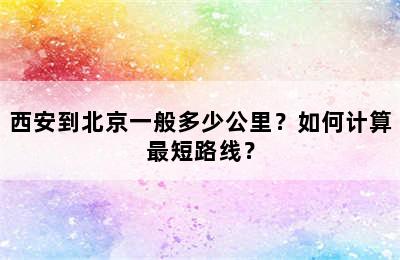 西安到北京一般多少公里？如何计算最短路线？