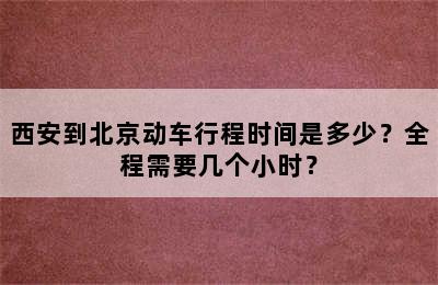 西安到北京动车行程时间是多少？全程需要几个小时？