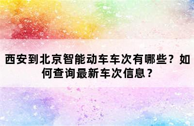 西安到北京智能动车车次有哪些？如何查询最新车次信息？