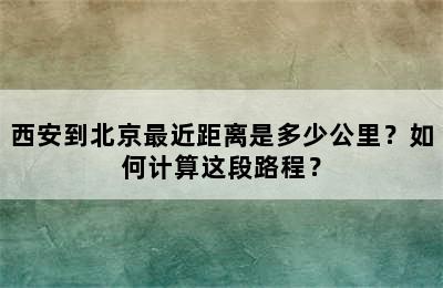 西安到北京最近距离是多少公里？如何计算这段路程？