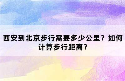 西安到北京步行需要多少公里？如何计算步行距离？