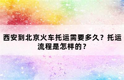 西安到北京火车托运需要多久？托运流程是怎样的？