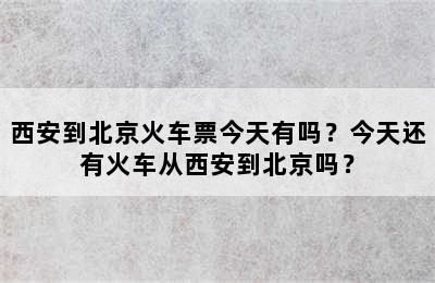 西安到北京火车票今天有吗？今天还有火车从西安到北京吗？