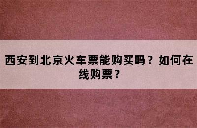西安到北京火车票能购买吗？如何在线购票？