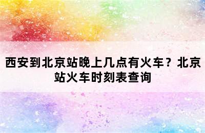 西安到北京站晚上几点有火车？北京站火车时刻表查询