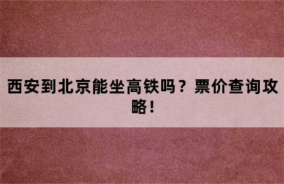 西安到北京能坐高铁吗？票价查询攻略！