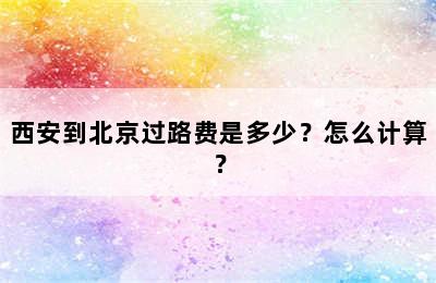 西安到北京过路费是多少？怎么计算？