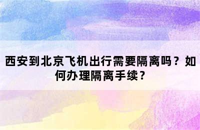 西安到北京飞机出行需要隔离吗？如何办理隔离手续？
