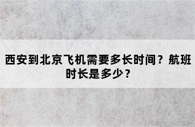 西安到北京飞机需要多长时间？航班时长是多少？