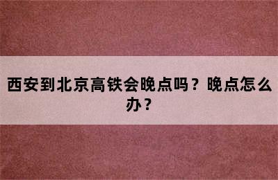 西安到北京高铁会晚点吗？晚点怎么办？