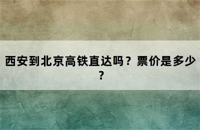 西安到北京高铁直达吗？票价是多少？