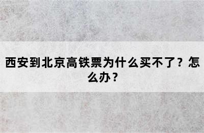 西安到北京高铁票为什么买不了？怎么办？