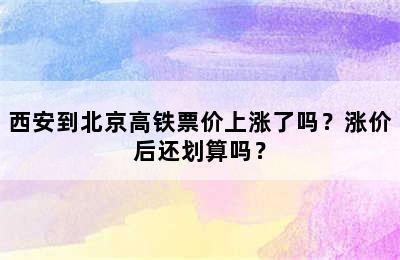 西安到北京高铁票价上涨了吗？涨价后还划算吗？
