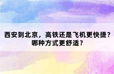 西安到北京，高铁还是飞机更快捷？哪种方式更舒适？