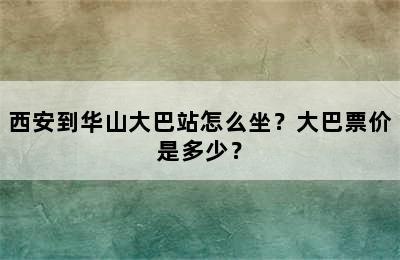 西安到华山大巴站怎么坐？大巴票价是多少？