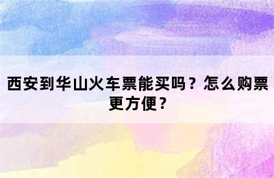 西安到华山火车票能买吗？怎么购票更方便？