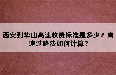 西安到华山高速收费标准是多少？高速过路费如何计算？